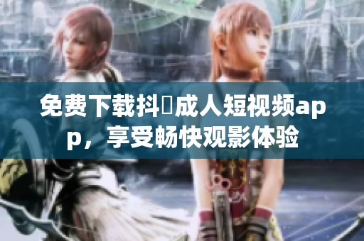 免费下载抖抈成人短视频app，享受畅快观影体验