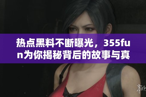 热点黑料不断曝光，355fun为你揭秘背后的故事与真相