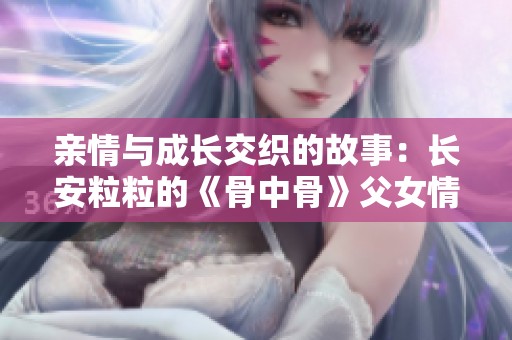 亲情与成长交织的故事：长安粒粒的《骨中骨》父女情深探讨