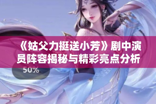 《姑父力挺送小芳》剧中演员阵容揭秘与精彩亮点分析