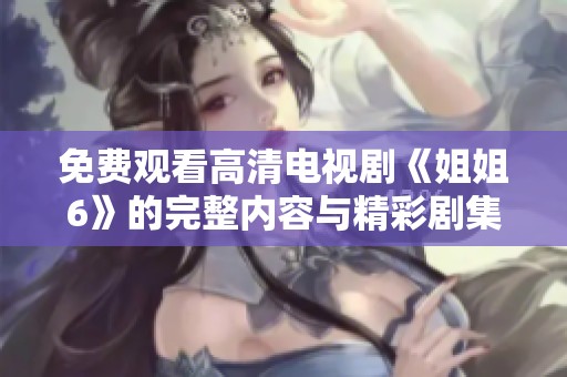 免费观看高清电视剧《姐姐6》的完整内容与精彩剧集解析