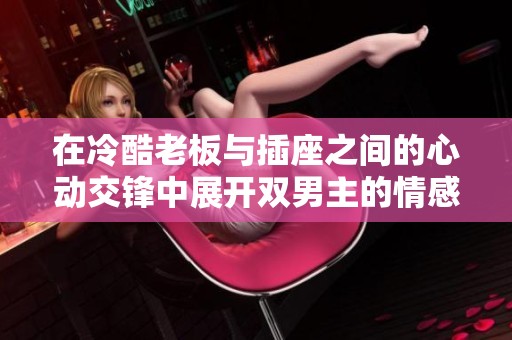 在冷酷老板与插座之间的心动交锋中展开双男主的情感故事