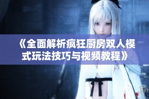 《全面解析疯狂厨房双人模式玩法技巧与视频教程》