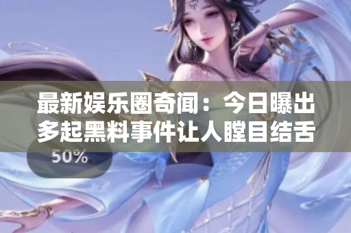 最新娱乐圈奇闻：今日曝出多起黑料事件让人瞠目结舌