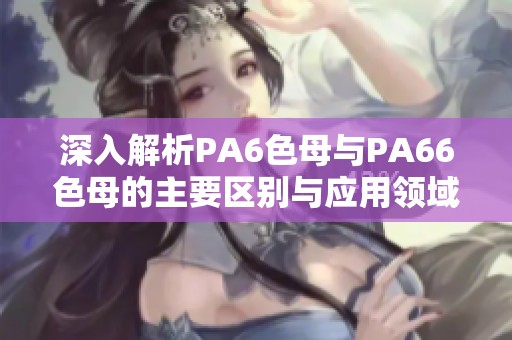 深入解析PA6色母与PA66色母的主要区别与应用领域