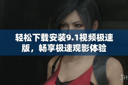 轻松下载安装9.1视频极速版，畅享极速观影体验