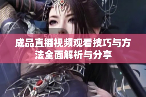 成品直播视频观看技巧与方法全面解析与分享