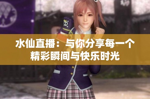 水仙直播：与你分享每一个精彩瞬间与快乐时光