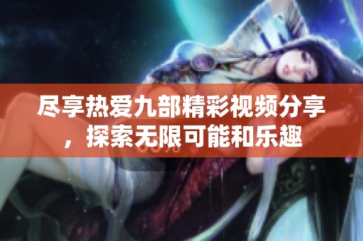 尽享热爱九部精彩视频分享，探索无限可能和乐趣