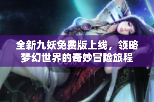 全新九妖免费版上线，领略梦幻世界的奇妙冒险旅程