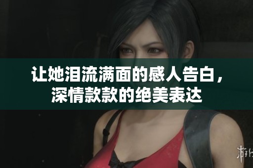让她泪流满面的感人告白，深情款款的绝美表达