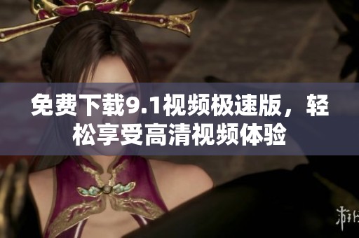 免费下载9.1视频极速版，轻松享受高清视频体验