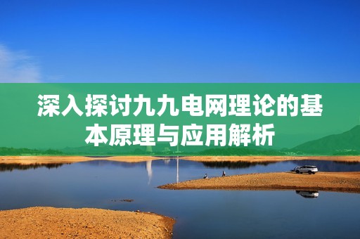 深入探讨九九电网理论的基本原理与应用解析