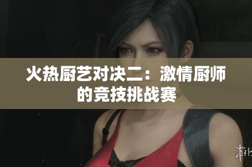 火热厨艺对决二：激情厨师的竞技挑战赛