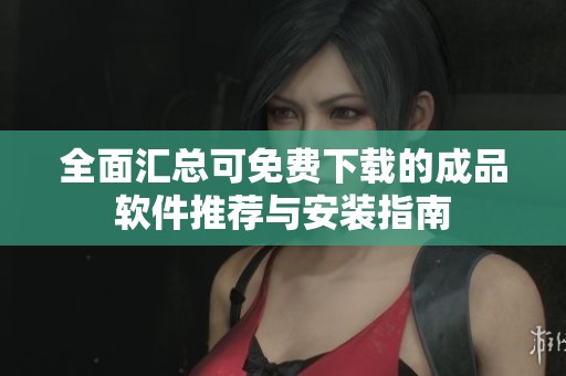 全面汇总可免费下载的成品软件推荐与安装指南