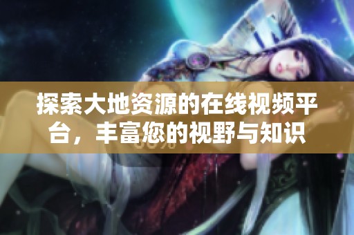 探索大地资源的在线视频平台，丰富您的视野与知识