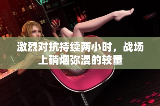 激烈对抗持续两小时，战场上硝烟弥漫的较量