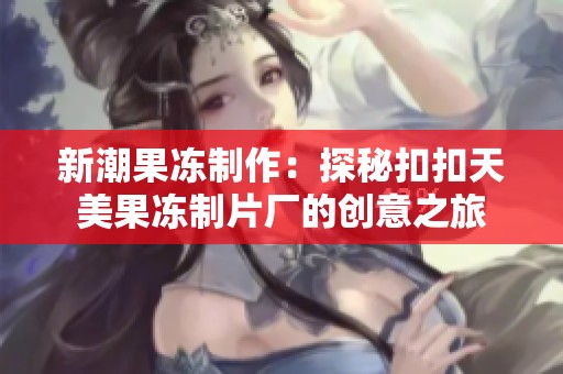 新潮果冻制作：探秘扣扣天美果冻制片厂的创意之旅
