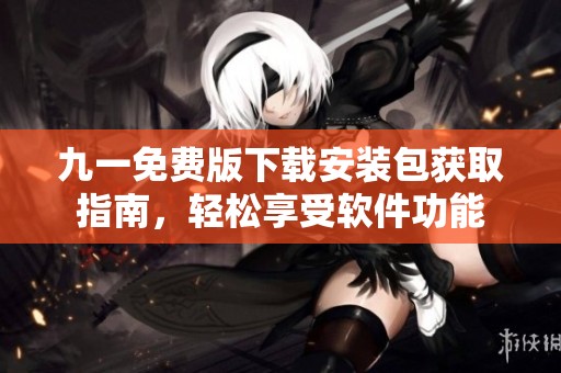 九一免费版下载安装包获取指南，轻松享受软件功能