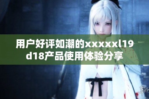 用户好评如潮的xxxxxl19d18产品使用体验分享