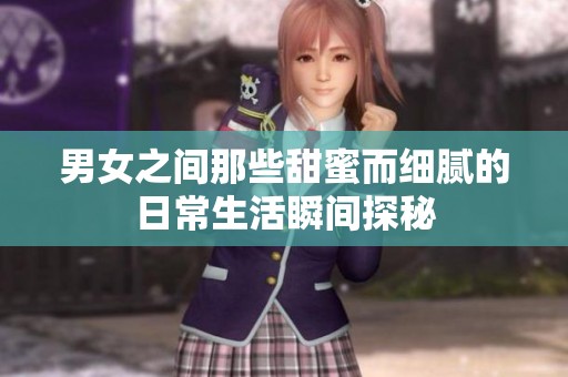 男女之间那些甜蜜而细腻的日常生活瞬间探秘