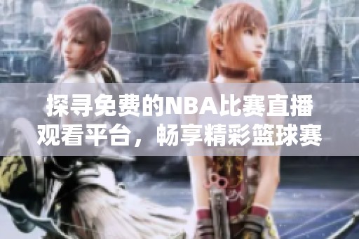 探寻免费的NBA比赛直播观看平台，畅享精彩篮球赛事。