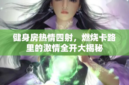 健身房热情四射，燃烧卡路里的激情全开大揭秘
