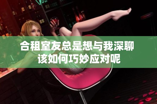 合租室友总是想与我深聊 该如何巧妙应对呢