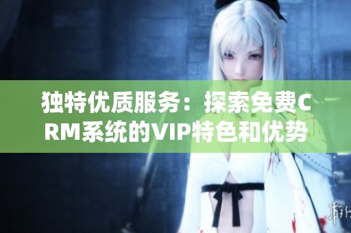 独特优质服务：探索免费CRM系统的VIP特色和优势