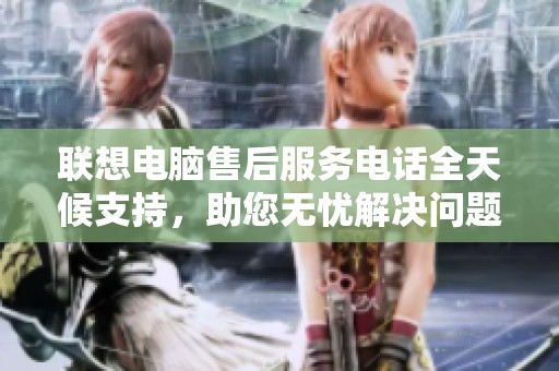 联想电脑售后服务电话全天候支持，助您无忧解决问题