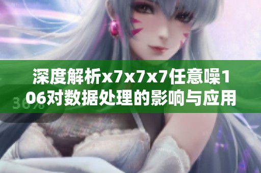 深度解析x7x7x7任意噪106对数据处理的影响与应用