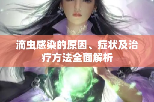 滴虫感染的原因、症状及治疗方法全面解析