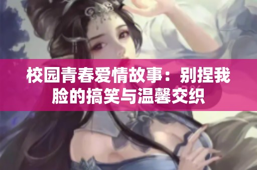 校园青春爱情故事：别捏我脸的搞笑与温馨交织