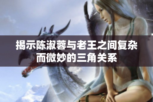 揭示陈淑蓉与老王之间复杂而微妙的三角关系