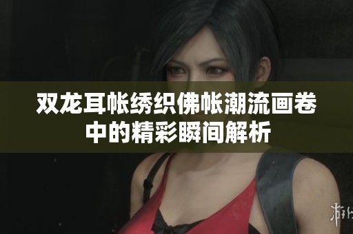 双龙耳帐绣织佛帐潮流画卷中的精彩瞬间解析