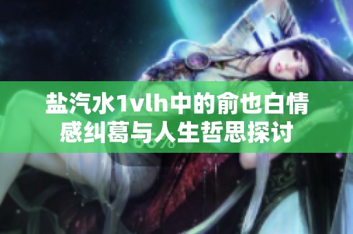 盐汽水1vlh中的俞也白情感纠葛与人生哲思探讨