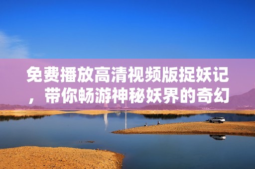 免费播放高清视频版捉妖记，带你畅游神秘妖界的奇幻历程