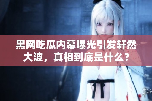 黑网吃瓜内幕曝光引发轩然大波，真相到底是什么？