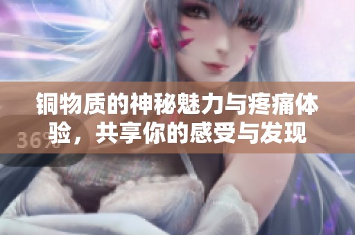 铜物质的神秘魅力与疼痛体验，共享你的感受与发现