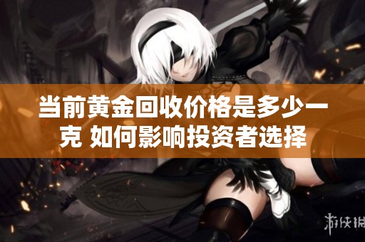 当前黄金回收价格是多少一克 如何影响投资者选择