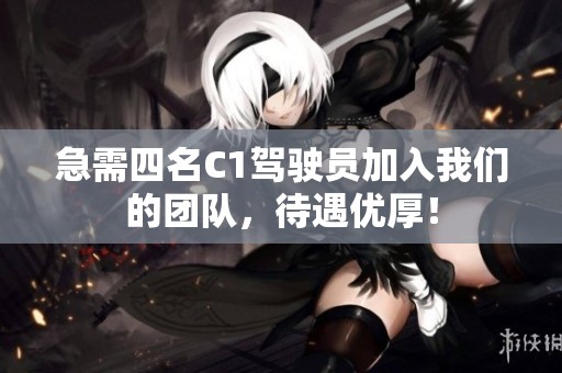 急需四名C1驾驶员加入我们的团队，待遇优厚！