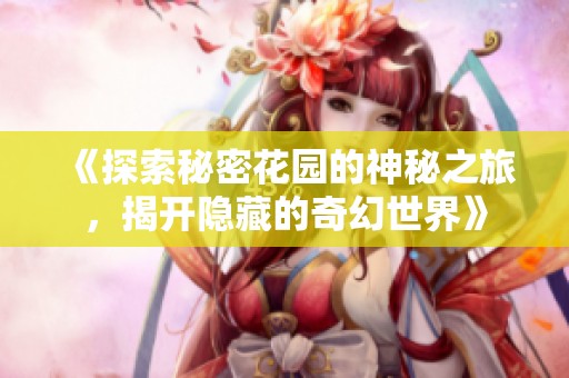 《探索秘密花园的神秘之旅，揭开隐藏的奇幻世界》