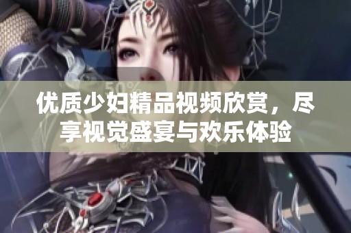 优质少妇精品视频欣赏，尽享视觉盛宴与欢乐体验