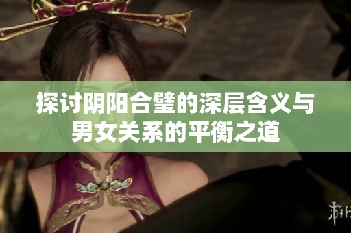 探讨阴阳合璧的深层含义与男女关系的平衡之道