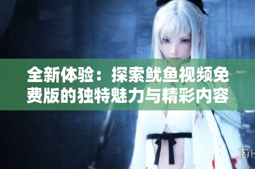 全新体验：探索鱿鱼视频免费版的独特魅力与精彩内容