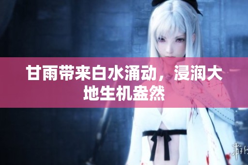 甘雨带来白水涌动，浸润大地生机盎然