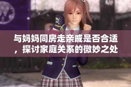 与妈妈同房走亲戚是否合适，探讨家庭关系的微妙之处