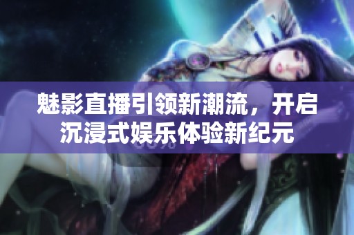 魅影直播引领新潮流，开启沉浸式娱乐体验新纪元