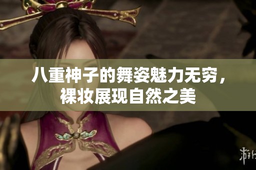 八重神子的舞姿魅力无穷，裸妆展现自然之美