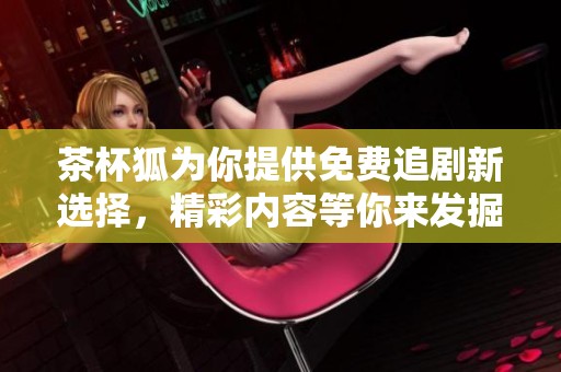 茶杯狐为你提供免费追剧新选择，精彩内容等你来发掘！